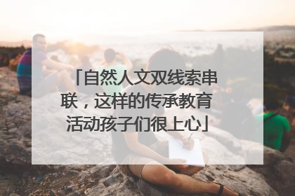 自然人文双线索串联，这样的传承教育活动孩子们很上心